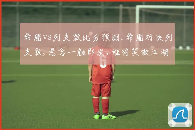 希腊vs列支敦比分预测,希腊对决列支敦,悬念一触即发,谁将笑傲江湖
