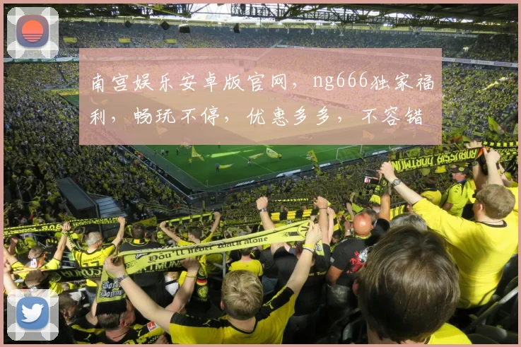 南宫娱乐安卓版官网，ng666独家福利，畅玩不停，优惠多多，不容错过