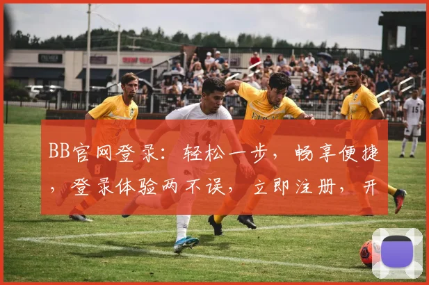 BB官网登录：轻松一步，畅享便捷，登录体验两不误，立即注册，开启精彩旅程