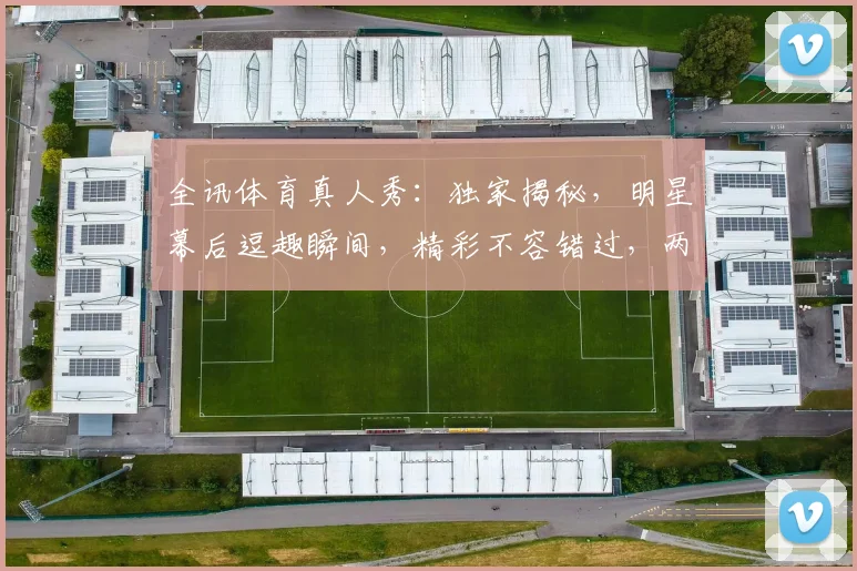 全讯体育真人秀：独家揭秘，明星幕后逗趣瞬间，精彩不容错过，两大亮点逗笑观众