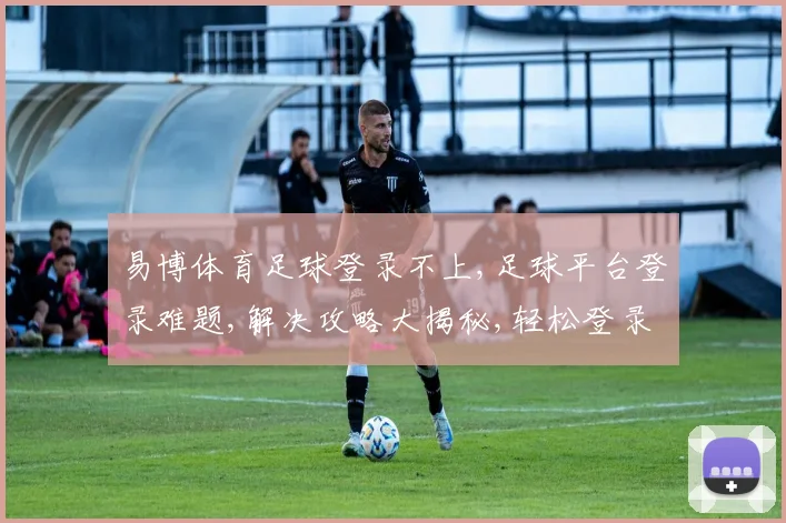 易博体育足球登录不上,足球平台登录难题,解决攻略大揭秘,轻松登录