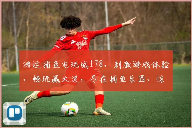鸿运捕鱼电玩城178，刺激游戏体验，畅玩赢大奖，尽在捕鱼乐园，惊喜不断