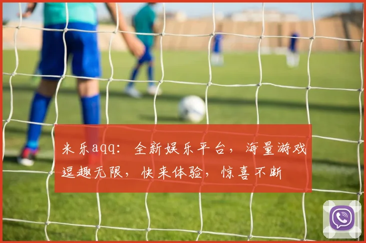 米乐aqq：全新娱乐平台，海量游戏逗趣无限，快来体验，惊喜不断