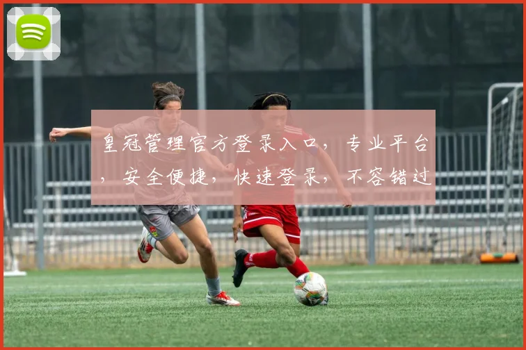 皇冠管理官方登录入口，专业平台，安全便捷，快速登录，不容错过，服务卓越，体验非凡。
