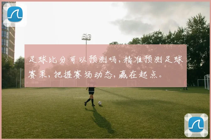 足球比分可以预测吗,精准预测足球赛果,把握赛场动态,赢在起点。