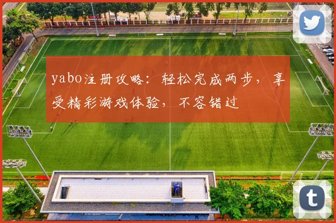 yabo注册攻略：轻松完成两步，享受精彩游戏体验，不容错过